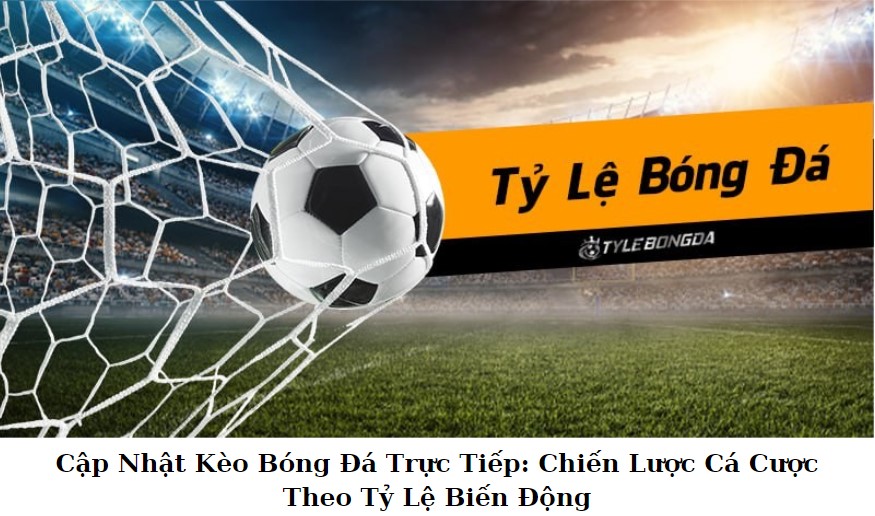 Cập Nhật Kèo Bóng Đá Trực Tiếp: Chiến Lược Cá Cược Theo Tỷ Lệ Biến Động